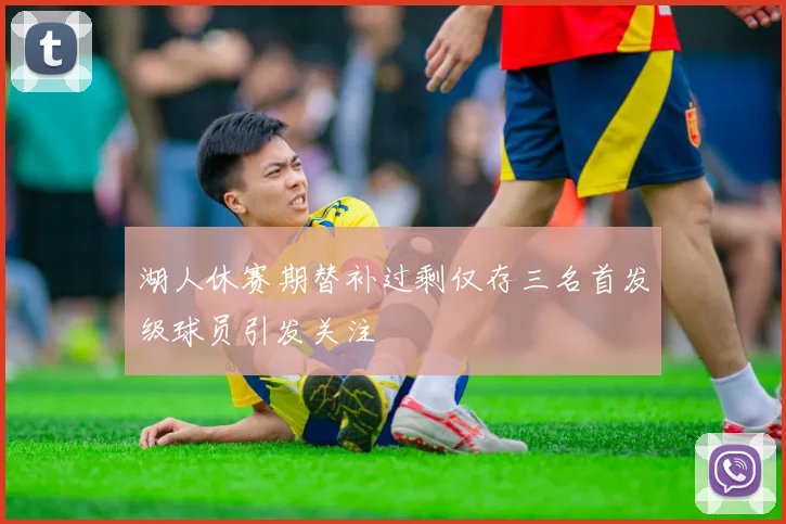 湖人休赛期替补过剩仅存三名首发级球员引发关注
