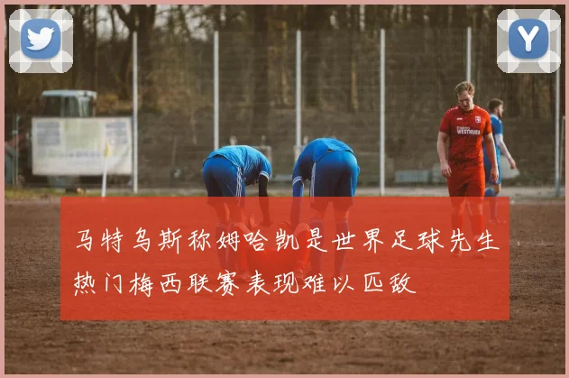 马特乌斯称姆哈凯是世界足球先生热门梅西联赛表现难以匹敌